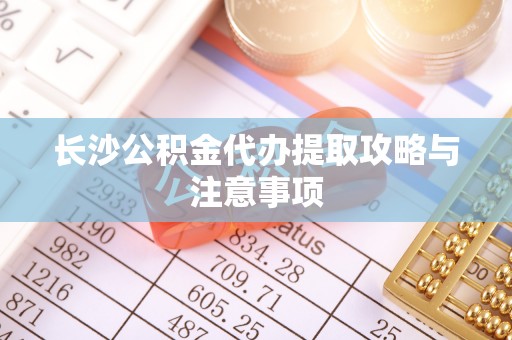 金乡长沙公积金代办提取攻略与注意事项