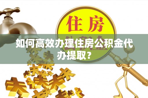 金乡如何高效办理住房公积金代办提取？