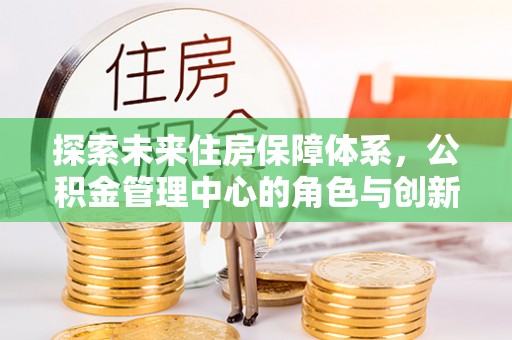 金乡探索未来住房保障体系，公积金管理中心的角色与创新