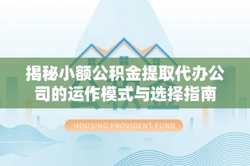 金乡揭秘小额公积金提取代办公司的运作模式与选择指南