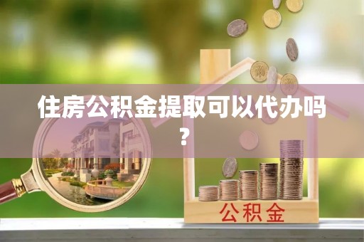金乡住房公积金提取可以代办吗？