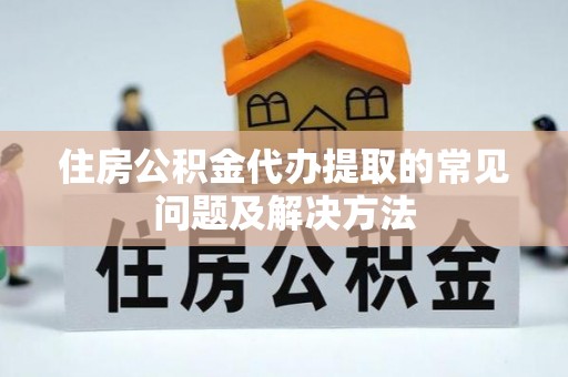 金乡住房公积金代办提取的常见问题及解决方法