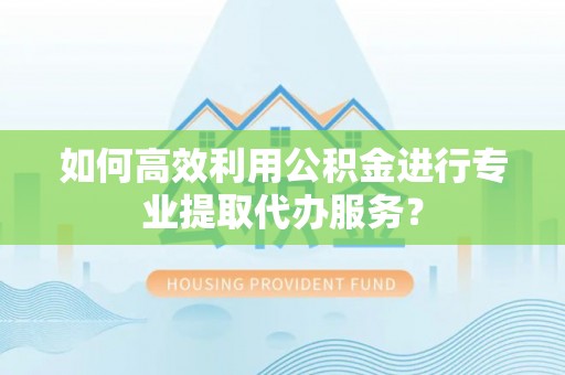 金乡如何高效利用公积金进行专业提取代办服务？