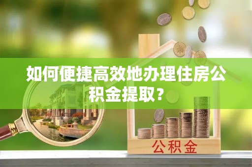 金乡如何便捷高效地办理住房公积金提取？