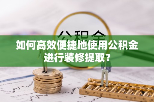 金乡如何高效便捷地使用公积金进行装修提取？