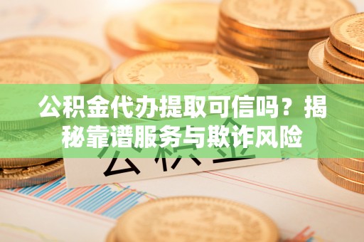 金乡公积金代办提取可信吗？揭秘靠谱服务与欺诈风险
