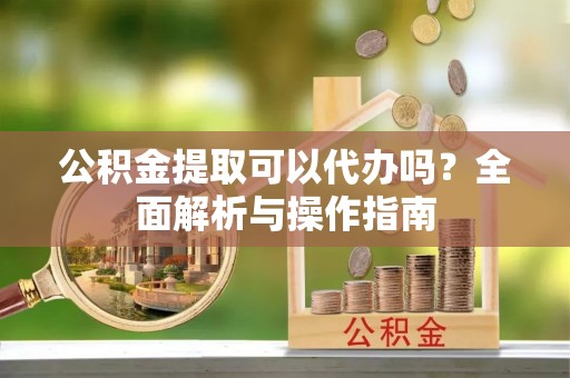 金乡公积金提取可以代办吗？全面解析与操作指南