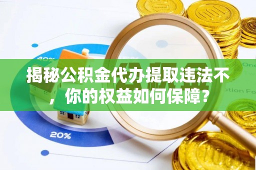 金乡揭秘公积金代办提取违法不，你的权益如何保障？