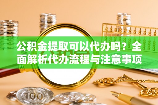 金乡公积金提取可以代办吗？全面解析代办流程与注意事项