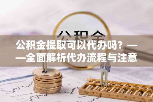 金乡公积金提取可以代办吗？——全面解析代办流程与注意事项