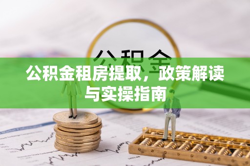 金乡公积金租房提取，政策解读与实操指南